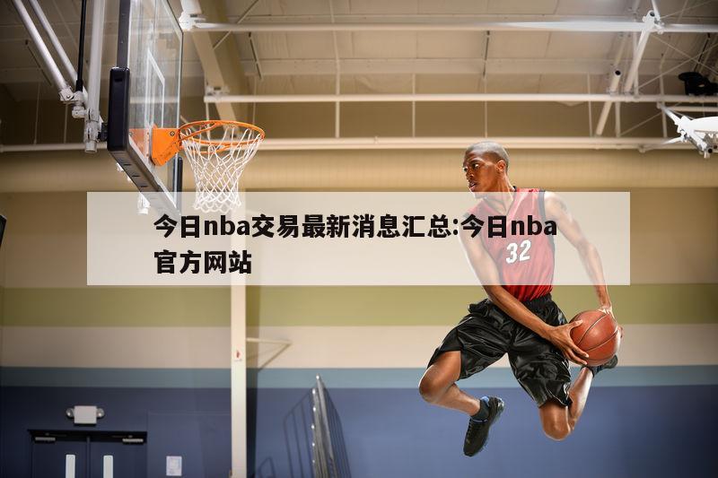 今日nba交易最新消息汇总:今日nba 官方网站