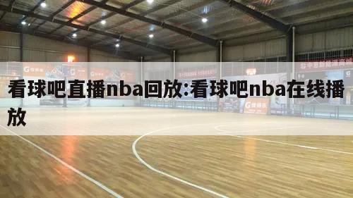 看球吧直播nba回放:看球吧nba在线播放