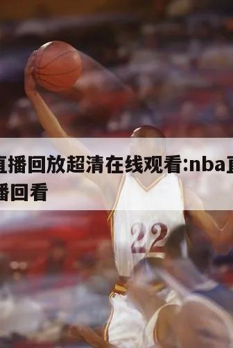 nba直播回放超清在线观看:nba直播在线直播回看