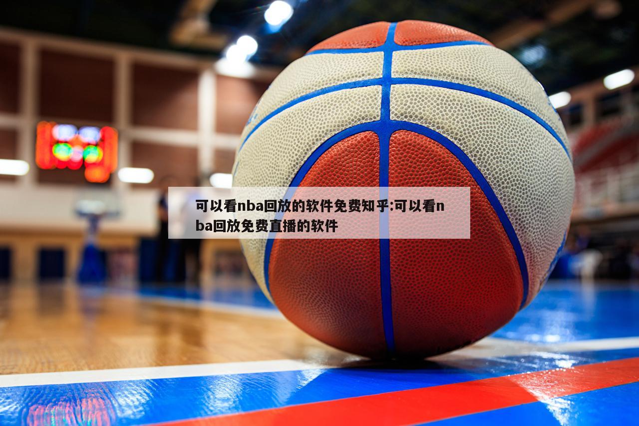 可以看nba回放的软件免费知乎:可以看nba回放免费直播的软件