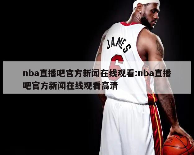 nba直播吧官方新闻在线观看:nba直播吧官方新闻在线观看高清