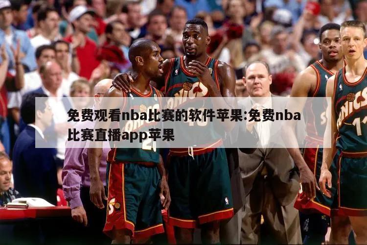 免费观看nba比赛的软件苹果:免费nba比赛直播app苹果