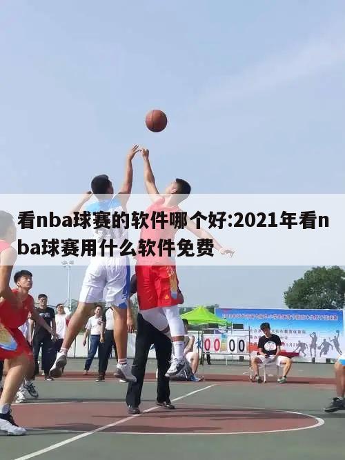 看nba球赛的软件哪个好:2021年看nba球赛用什么软件免费