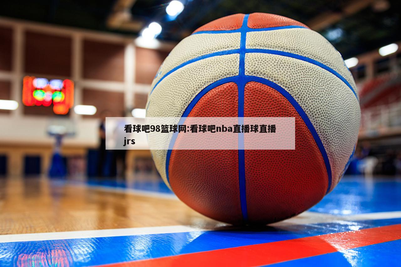 看球吧98篮球网:看球吧nba直播球直播jrs