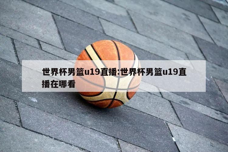 世界杯男篮u19直播:世界杯男篮u19直播在哪看