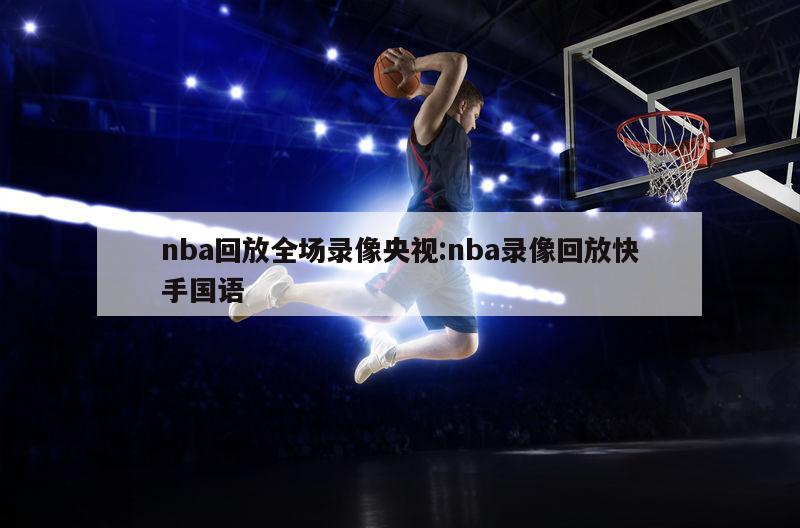 nba回放全场录像央视:nba录像回放快手国语