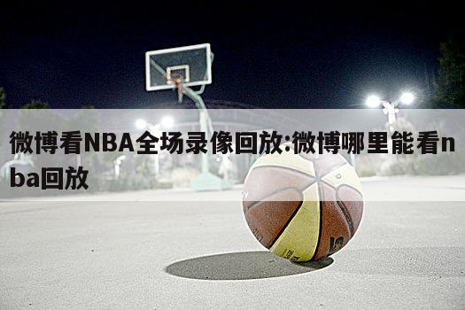 微博看NBA全场录像回放:微博哪里能看nba回放