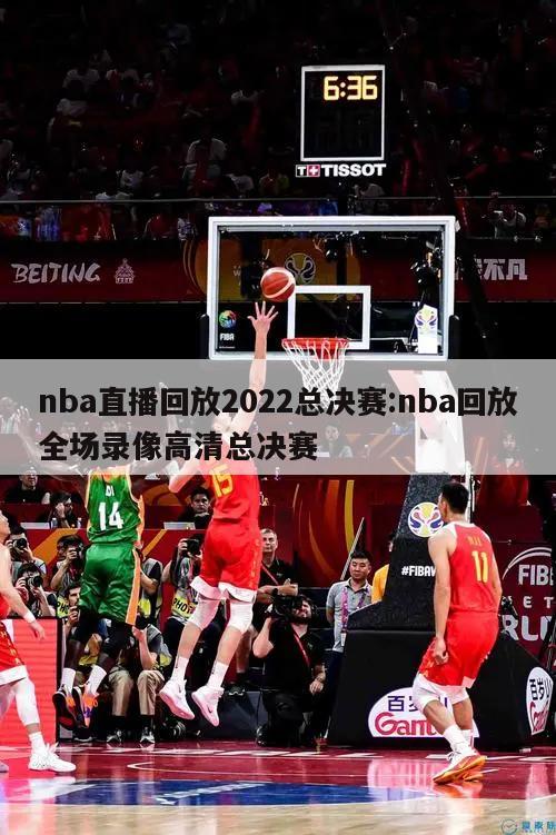 nba直播回放2022总决赛:nba回放全场录像高清总决赛