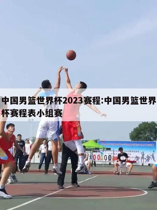 中国男篮世界杯2023赛程:中国男篮世界杯赛程表小组赛