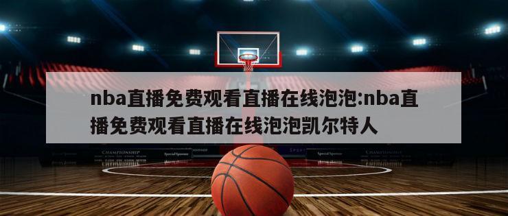 nba直播免费观看直播在线泡泡:nba直播免费观看直播在线泡泡凯尔特人