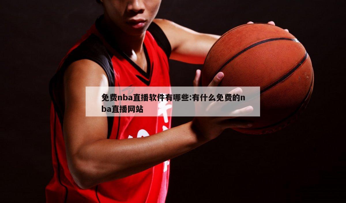 免费nba直播软件有哪些:有什么免费的nba直播网站