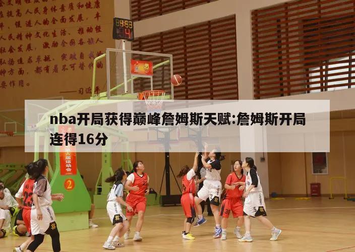 nba开局获得巅峰詹姆斯天赋:詹姆斯开局连得16分