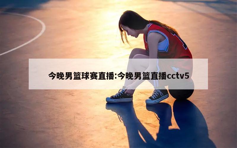 今晚男篮球赛直播:今晚男篮直播cctv5