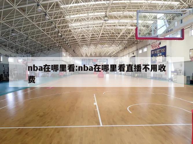 nba在哪里看:nba在哪里看直播不用收费