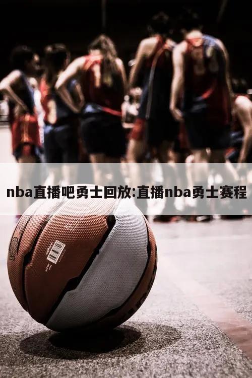 nba直播吧勇士回放:直播nba勇士赛程