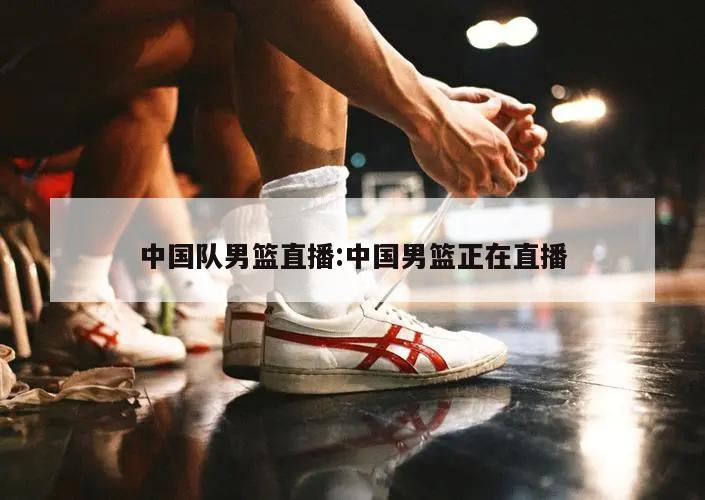 中国队男篮直播:中国男篮正在直播