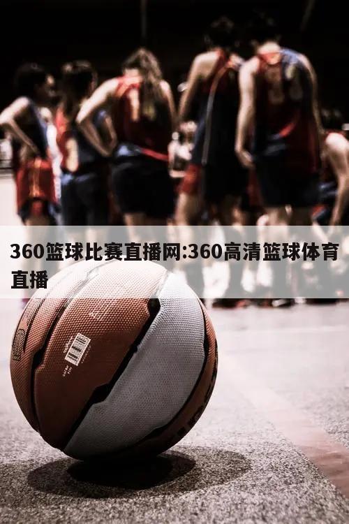 360篮球比赛直播网:360高清篮球体育直播