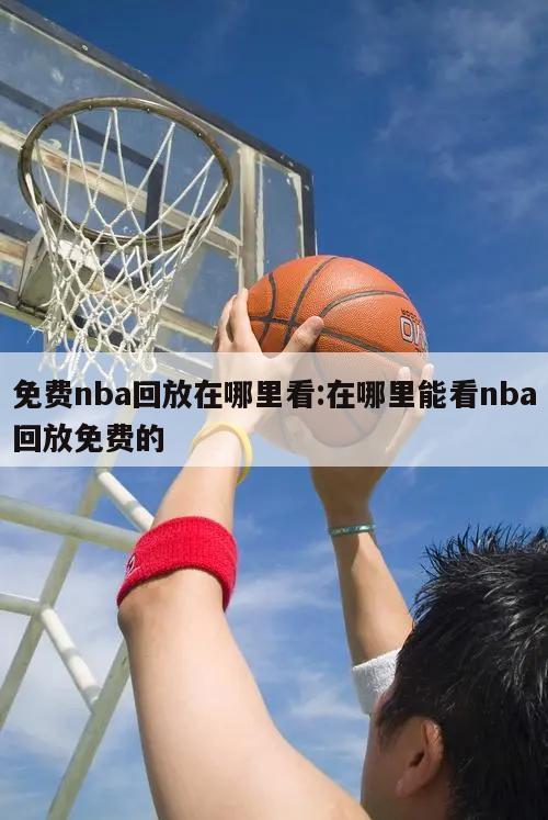 免费nba回放在哪里看:在哪里能看nba回放免费的