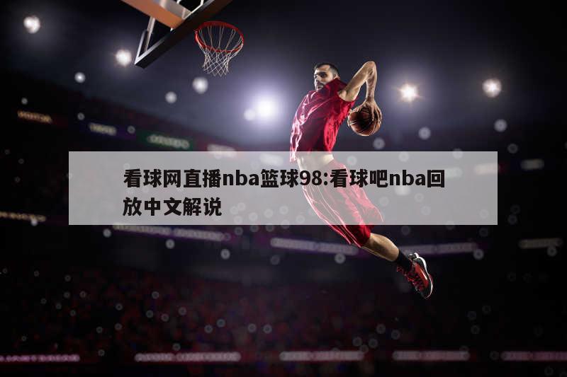 看球网直播nba篮球98:看球吧nba回放中文解说