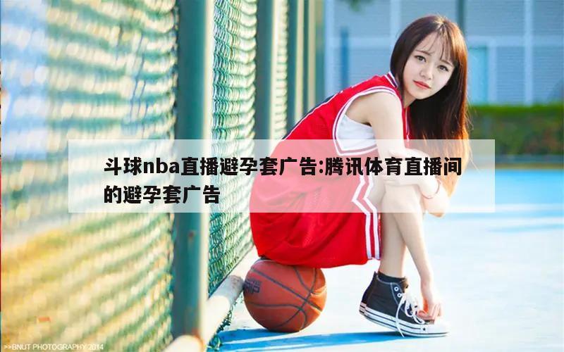 斗球nba直播避孕套广告:腾讯体育直播间的避孕套广告